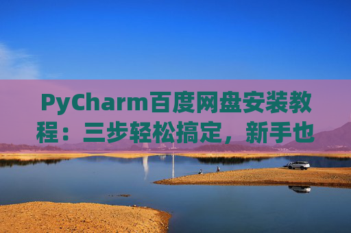 PyCharm百度网盘安装教程：三步轻松搞定，新手也能快速上手